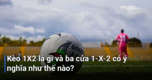 Kèo 1X2 là gì và ba cửa 1-X-2 có ý nghĩa như thế nào?