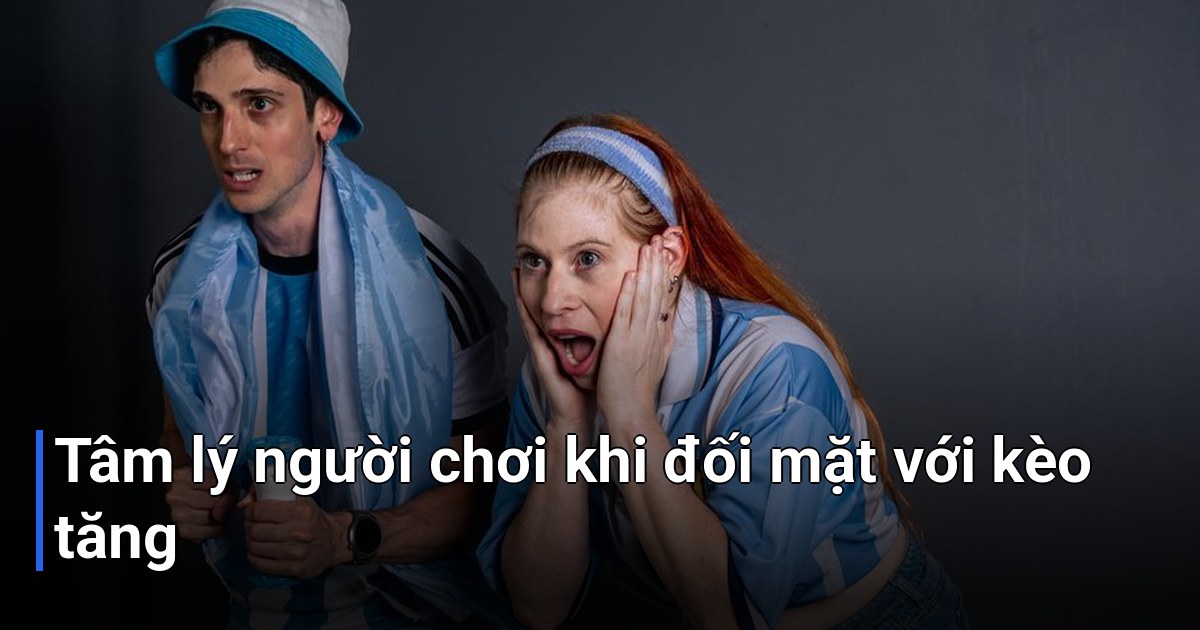 Tâm lý người chơi khi đối mặt với kèo tăng